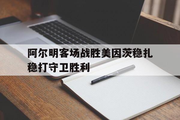 九游体育直播-阿尔明客场战胜美因茨稳扎稳打守卫胜利的简单介绍