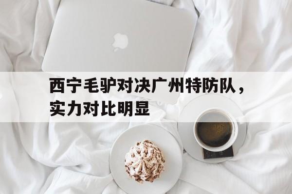 九游官网-西宁毛驴对决广州特防队，实力对比明显