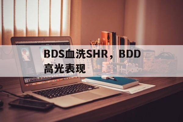 九游中国-BDS血洗SHR,BDD高光表现的简单介绍